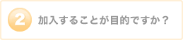 加入することが目的ですか？